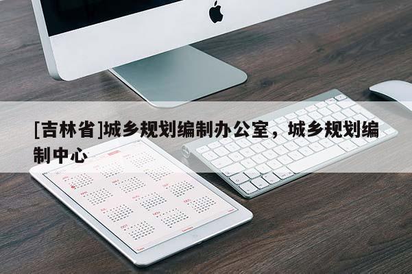 [吉林省]城鄉規劃編制辦公室，城鄉規劃編制中心