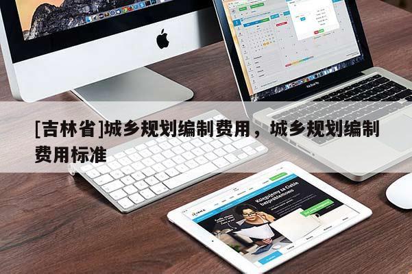 [吉林省]城鄉規劃編制費用，城鄉規劃編制費用標準