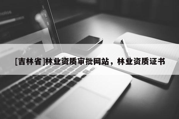 [吉林省]林業(yè)資質(zhì)審批網(wǎng)站，林業(yè)資質(zhì)證書