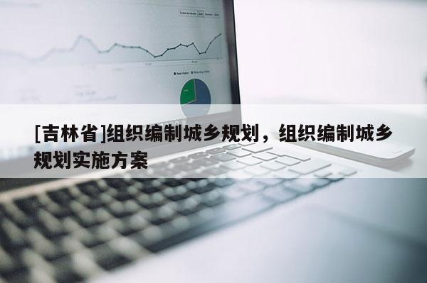 [吉林省]組織編制城鄉(xiāng)規(guī)劃，組織編制城鄉(xiāng)規(guī)劃實(shí)施方案