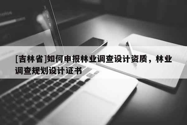 [吉林省]如何申報(bào)林業(yè)調(diào)查設(shè)計(jì)資質(zhì)，林業(yè)調(diào)查規(guī)劃設(shè)計(jì)證書