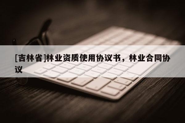 [吉林省]林業資質使用協議書，林業合同協議