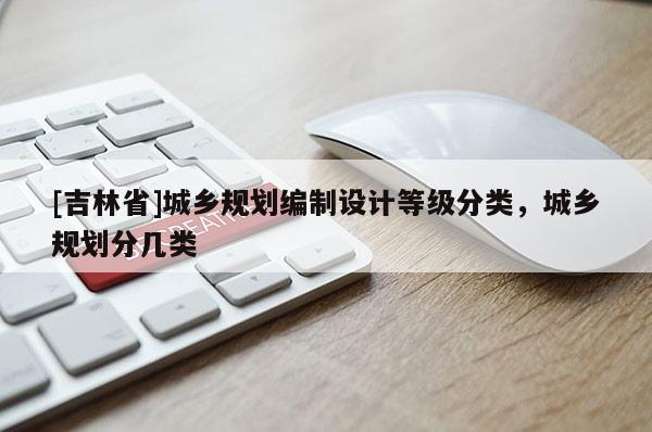 [吉林省]城鄉規劃編制設計等級分類，城鄉規劃分幾類