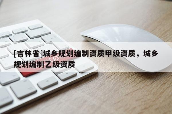 [吉林省]城鄉規劃編制資質甲級資質，城鄉規劃編制乙級資質