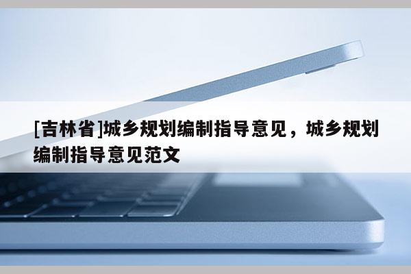 [吉林省]城鄉規劃編制指導意見，城鄉規劃編制指導意見范文