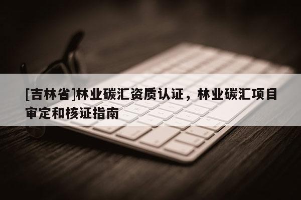 [吉林省]林業碳匯資質認證，林業碳匯項目審定和核證指南
