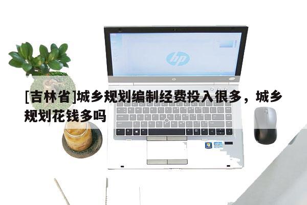 [吉林省]城鄉規劃編制經費投入很多，城鄉規劃花錢多嗎
