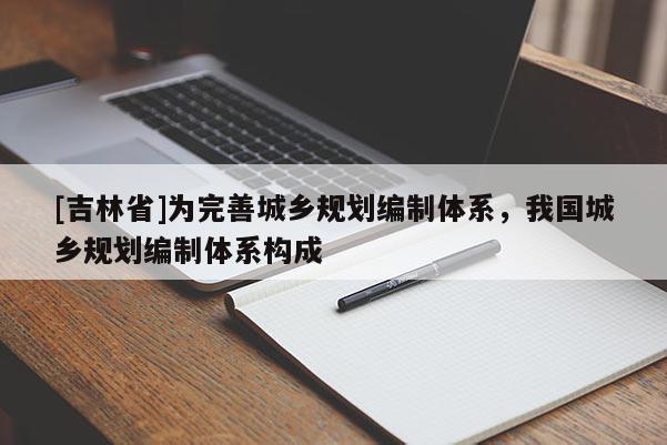 [吉林省]為完善城鄉規劃編制體系，我國城鄉規劃編制體系構成