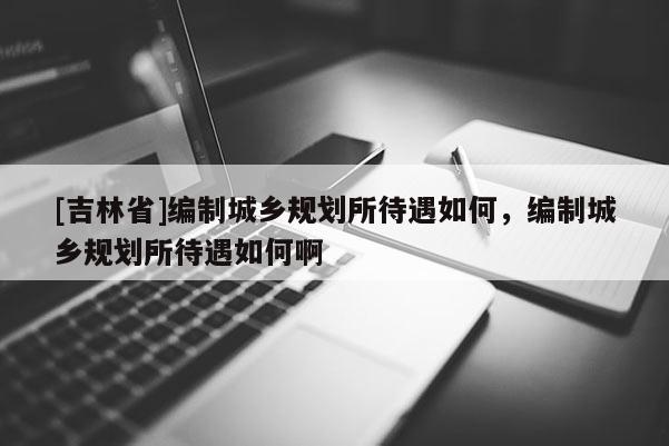 [吉林省]編制城鄉規劃所待遇如何，編制城鄉規劃所待遇如何啊