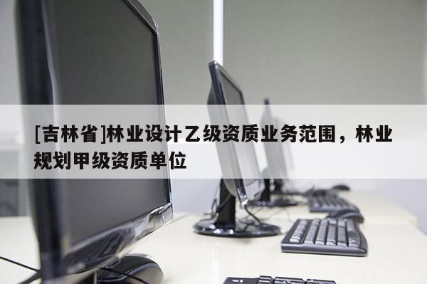 [吉林省]林業設計乙級資質業務范圍，林業規劃甲級資質單位