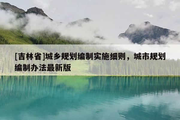 [吉林省]城鄉規劃編制實施細則，城市規劃編制辦法最新版