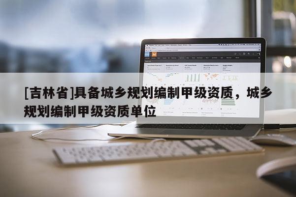 [吉林省]具備城鄉規劃編制甲級資質，城鄉規劃編制甲級資質單位