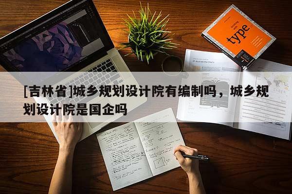[吉林省]城鄉(xiāng)規(guī)劃設(shè)計(jì)院有編制嗎，城鄉(xiāng)規(guī)劃設(shè)計(jì)院是國企嗎
