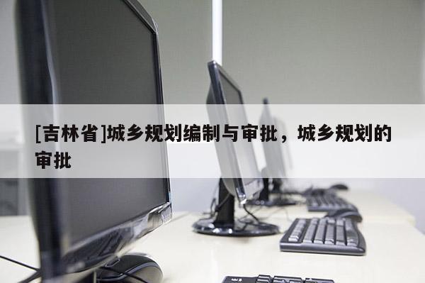 [吉林省]城鄉規劃編制與審批，城鄉規劃的審批