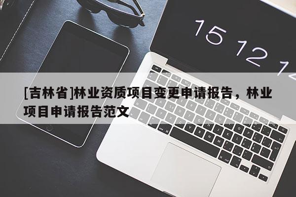 [吉林省]林業資質項目變更申請報告，林業項目申請報告范文