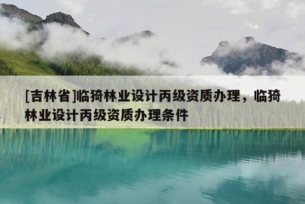 [吉林省]臨猗林業設計丙級資質辦理，臨猗林業設計丙級資質辦理條件