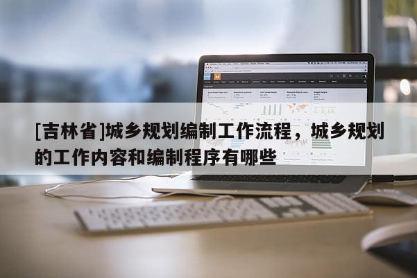 [吉林省]城鄉(xiāng)規(guī)劃編制工作流程，城鄉(xiāng)規(guī)劃的工作內(nèi)容和編制程序有哪些