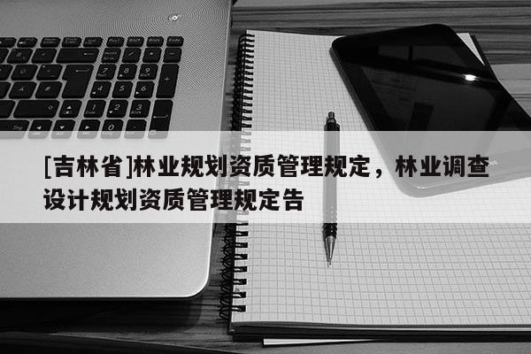 [吉林省]林業規劃資質管理規定，林業調查設計規劃資質管理規定告