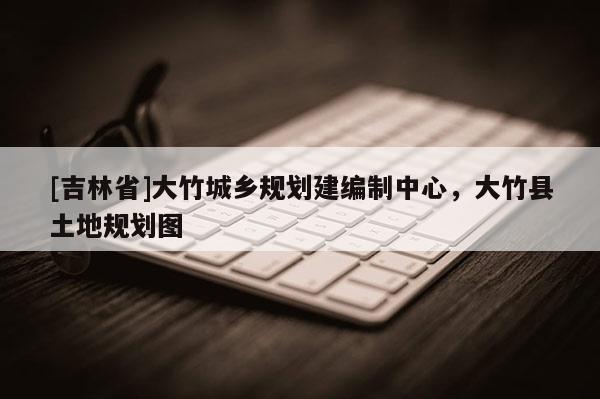 [吉林省]大竹城鄉規劃建編制中心，大竹縣土地規劃圖
