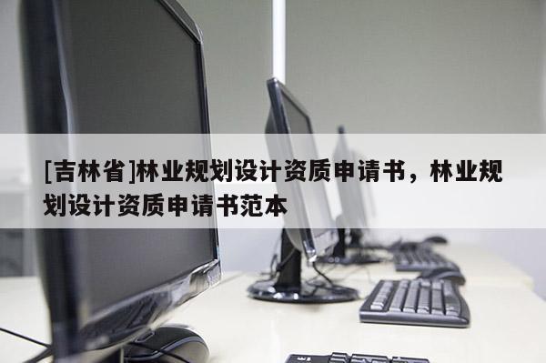 [吉林省]林業規劃設計資質申請書，林業規劃設計資質申請書范本