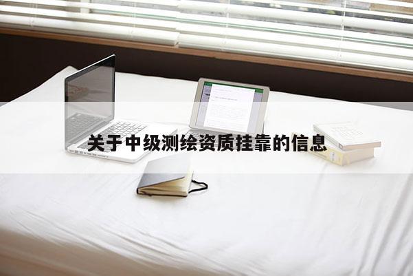 關(guān)于中級測繪資質(zhì)掛靠的信息