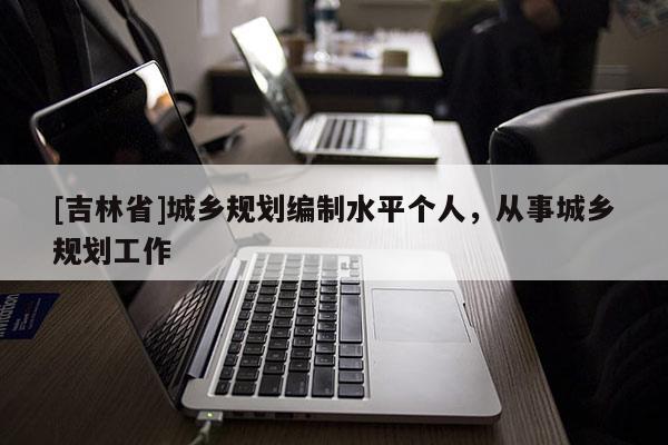 [吉林省]城鄉規劃編制水平個人，從事城鄉規劃工作
