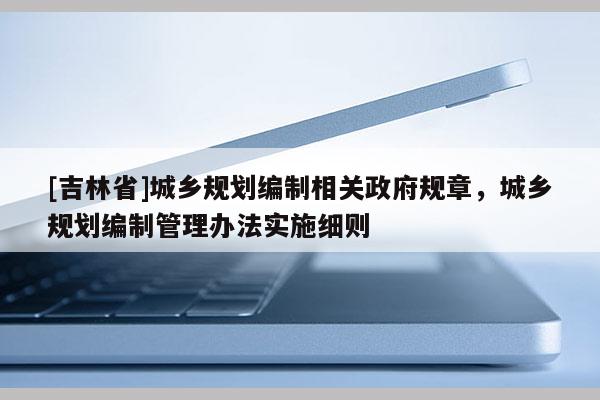 [吉林省]城鄉(xiāng)規(guī)劃編制相關(guān)政府規(guī)章，城鄉(xiāng)規(guī)劃編制管理辦法實施細則