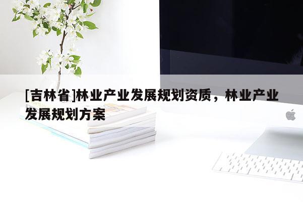 [吉林省]林業(yè)產業(yè)發(fā)展規(guī)劃資質，林業(yè)產業(yè)發(fā)展規(guī)劃方案