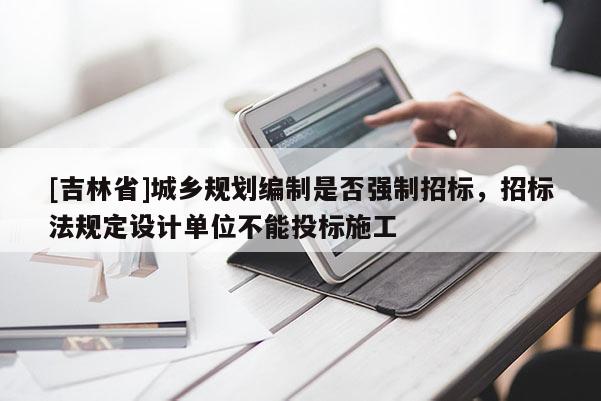 [吉林省]城鄉(xiāng)規(guī)劃編制是否強制招標，招標法規(guī)定設計單位不能投標施工