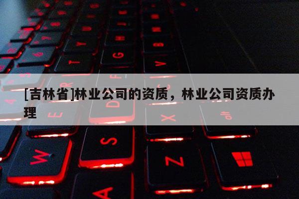 [吉林省]林業公司的資質，林業公司資質辦理