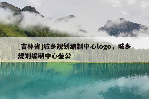[吉林省]城鄉(xiāng)規(guī)劃編制中心logo，城鄉(xiāng)規(guī)劃編制中心叁公
