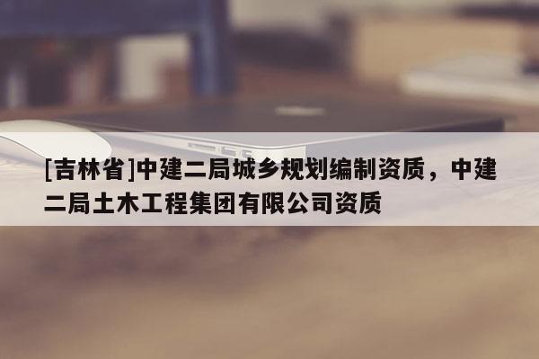[吉林省]中建二局城鄉(xiāng)規(guī)劃編制資質(zhì)，中建二局土木工程集團(tuán)有限公司資質(zhì)