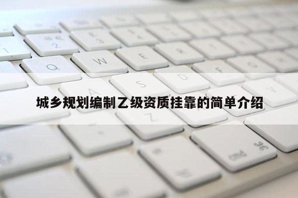 城鄉(xiāng)規(guī)劃編制乙級資質(zhì)掛靠的簡單介紹