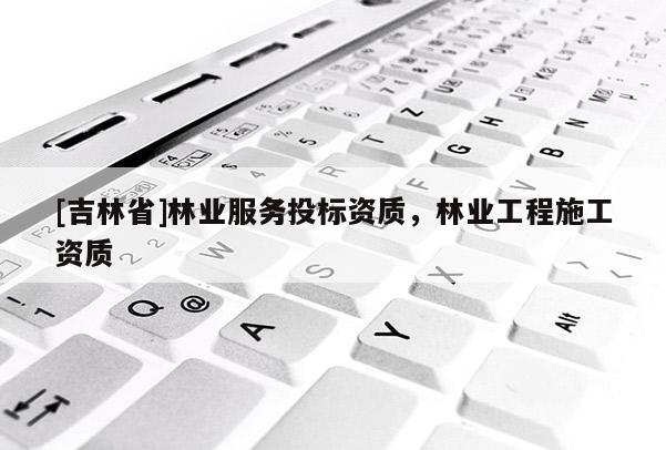 [吉林省]林業服務投標資質，林業工程施工資質