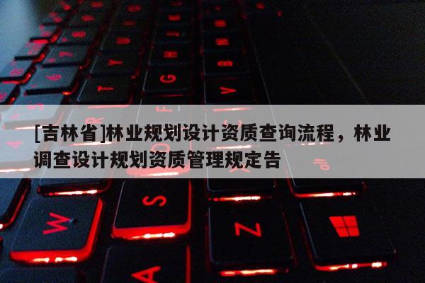 [吉林省]林業(yè)規(guī)劃設(shè)計(jì)資質(zhì)查詢流程，林業(yè)調(diào)查設(shè)計(jì)規(guī)劃資質(zhì)管理規(guī)定告