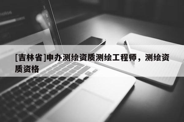 [吉林省]申辦測繪資質測繪工程師，測繪資質資格