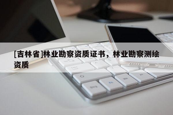 [吉林省]林業勘察資質證書，林業勘察測繪資質