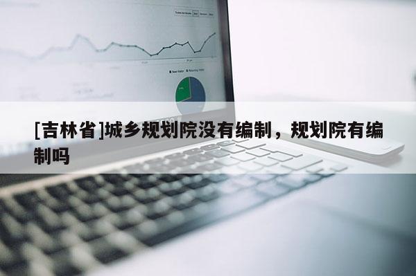 [吉林省]城鄉(xiāng)規(guī)劃院沒有編制，規(guī)劃院有編制嗎