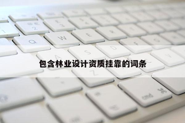 包含林業(yè)設(shè)計(jì)資質(zhì)掛靠的詞條