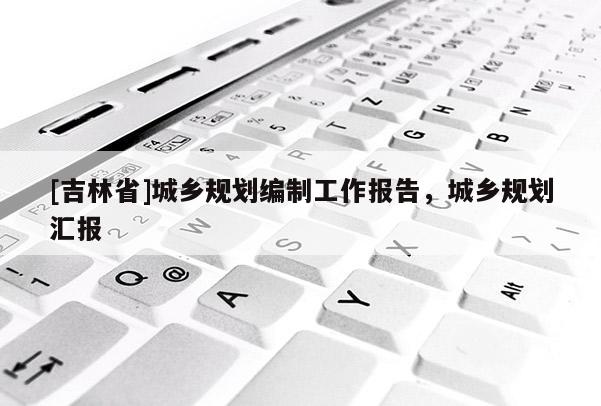 [吉林省]城鄉規劃編制工作報告，城鄉規劃匯報