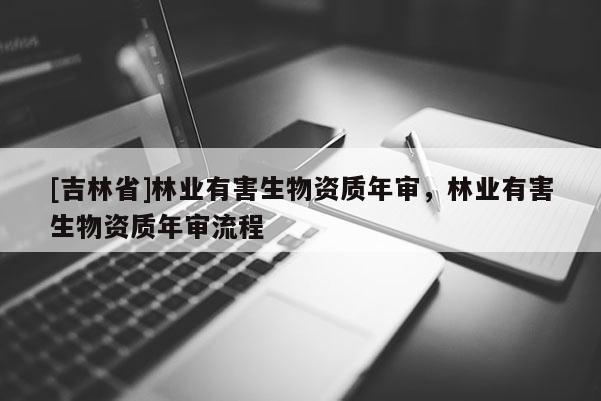 [吉林省]林業(yè)有害生物資質(zhì)年審，林業(yè)有害生物資質(zhì)年審流程