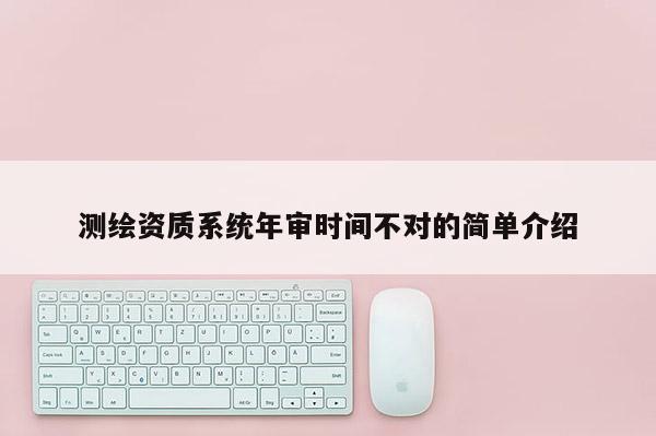 測繪資質(zhì)系統(tǒng)年審時間不對的簡單介紹