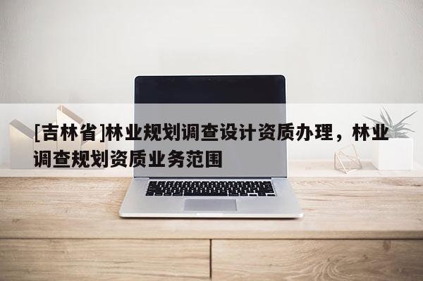 [吉林省]林業規劃調查設計資質辦理，林業調查規劃資質業務范圍