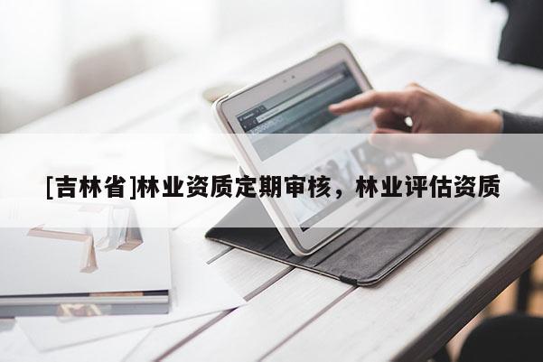 [吉林省]林業資質定期審核，林業評估資質