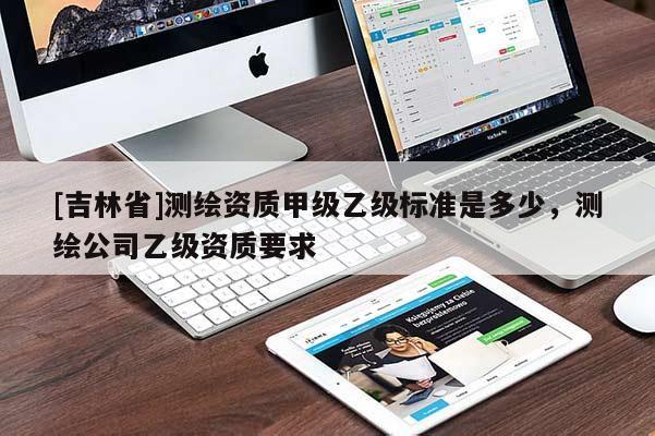 [吉林省]測繪資質甲級乙級標準是多少，測繪公司乙級資質要求