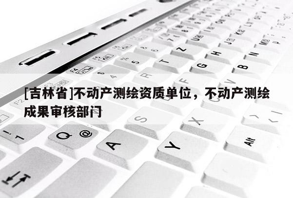[吉林省]不動(dòng)產(chǎn)測(cè)繪資質(zhì)單位，不動(dòng)產(chǎn)測(cè)繪成果審核部門(mén)