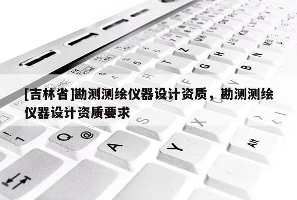 [吉林省]勘測測繪儀器設計資質，勘測測繪儀器設計資質要求
