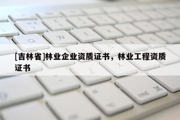 [吉林省]林業企業資質證書，林業工程資質證書