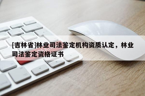 [吉林省]林業司法鑒定機構資質認定，林業司法鑒定資格證書