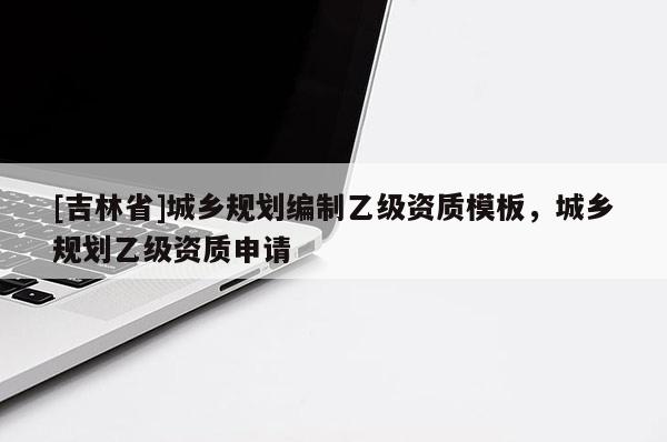 [吉林省]城鄉規劃編制乙級資質模板，城鄉規劃乙級資質申請